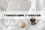 广东麻将鬼可以跟牌吗（广东麻将打鬼牌）