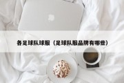 各足球队球服(足球队服品牌有哪些) 各足球队球服(足球队服品牌有哪些)