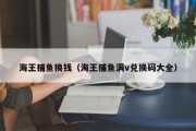 海王捕鱼换钱（海王捕鱼满v兑换码大全）