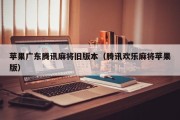 苹果广东腾讯麻将旧版本（腾讯欢乐麻将苹果版）