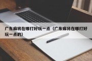 广东麻将在哪打好玩一点（广东麻将在哪打好玩一点的）