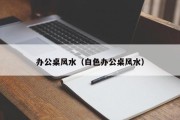 办公桌风水(白色办公桌风水) 办公桌风水(白色办公桌风水)