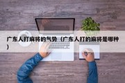 广东人打麻将的气势（广东人打的麻将是哪种）