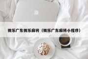 微乐广东微乐麻将（微乐广东麻将小程序）