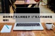 麻将博主广东人叫啥名子（广东人打的麻将是哪种）