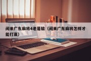 闲来广东麻将4老是输（闲来广东麻将怎样才能打赢）