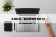 算命财运(算命财运免费测试) 算命财运(算命财运免费测试)
