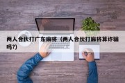 两人合伙打广东麻将（两人合伙打麻将算诈骗吗?）