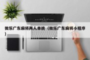 微乐广东麻将两人单挑（微乐广东麻将小程序）