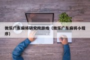 微乐广东麻将研究院游戏（微乐广东麻将小程序）