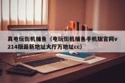真电玩街机捕鱼（电玩街机捕鱼手机版官网v214版最新地址大厅万地址cc）