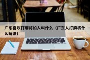 广东喜欢打麻将的人叫什么（广东人打麻将什么玩法）