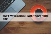 腾讯雀神广东麻将官网（雀神广东麻将作开挂下载）