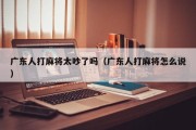 广东人打麻将太吵了吗（广东人打麻将怎么说）