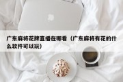 广东麻将花牌直播在哪看（广东麻将有花的什么软件可以玩）