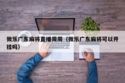 微乐广东麻将直播周周（微乐广东麻将可以开挂吗）