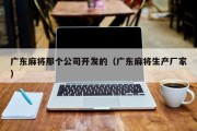 广东麻将那个公司开发的（广东麻将生产厂家）